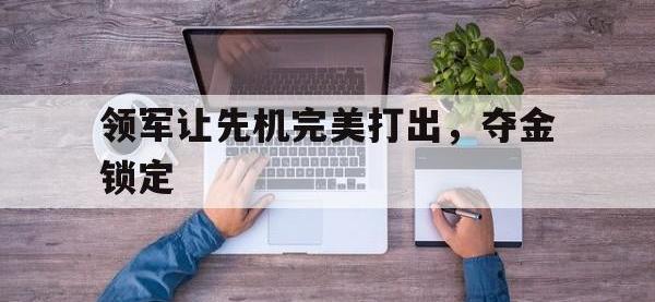 开云体育在线-领军让先机完美打出，夺金锁定
